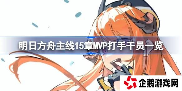 明日方舟主线15章有哪些好用的干员-明日方舟主线15章MVP打手干员一览