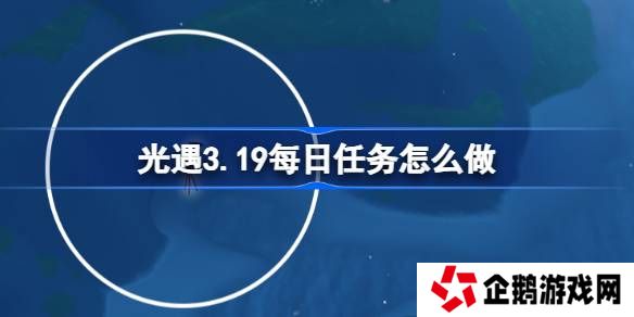 光遇3.19每日任务怎么做-光遇3月19日每日任务做法攻略