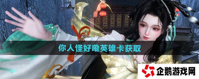 逆水寒手游你人怪好嘞英雄卡怎么获取-你人怪好嘞英雄卡获取方法