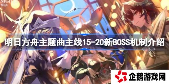 明日方舟主题曲主线15-20新BOSS怎么打-明日方舟主题曲主线15-20新BOSS机制介绍