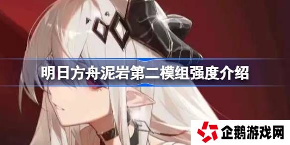 明日方舟泥岩第二模组强度介绍-明日方舟泥岩第二模组强度怎么样