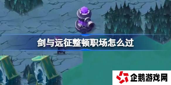 剑与远征整顿职场攻略-剑与远征整顿职场怎么过