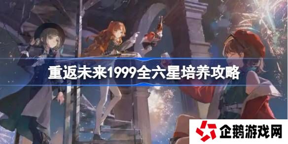 重返未来1999全六星培养攻略-重返未来全六星角色培养建议