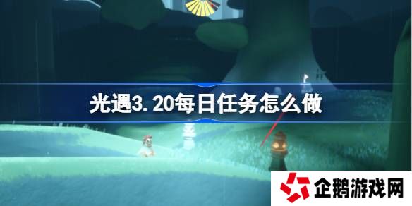光遇3.20每日任务怎么做-光遇3月20日每日任务做法攻略