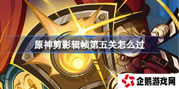 原神剪影辑帧第五关怎么过-原神剪影辑帧第五关攻略