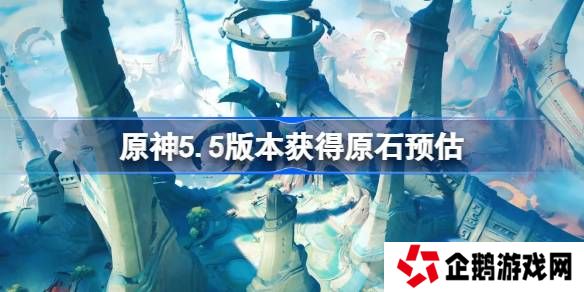 原神5.5版本能获得多少原石-原神5.5版本获得原石预估