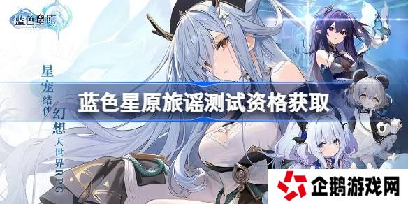 蓝色星原旅谣测试资格怎么获得-蓝色星原旅谣内测资格获取方法